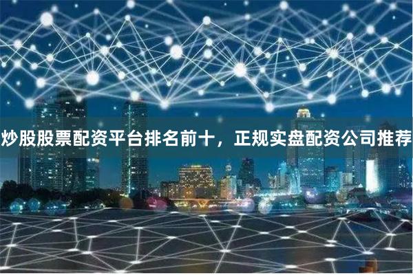 炒股股票配资平台排名前十，正规实盘配资公司推荐