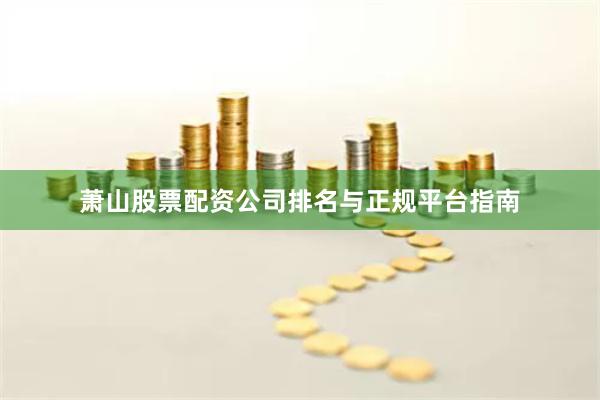 萧山股票配资公司排名与正规平台指南